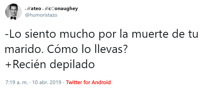 -Lo siento mucho por la muerte de tu marido. Cómolo llevas?
+Recién depilado