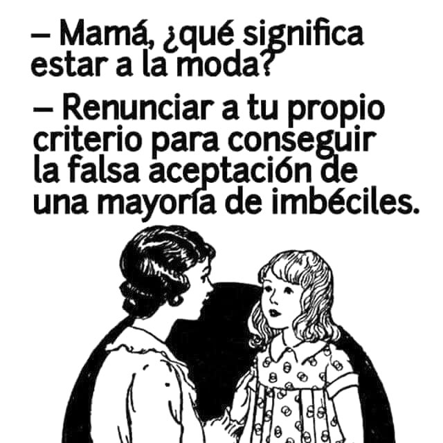 -Mamá, ¿qué significa estar a la moda?
-Renunciar a tu propio criterio para conseguir la falsa aceptación de una mayoría de imbéciles.